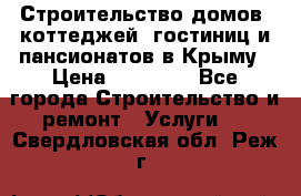 Строительство домов, коттеджей, гостиниц и пансионатов в Крыму › Цена ­ 35 000 - Все города Строительство и ремонт » Услуги   . Свердловская обл.,Реж г.